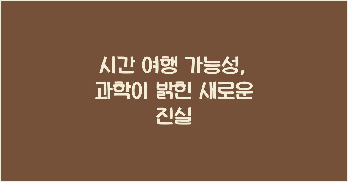 시간 여행 가능성, 과학이 밝힌 새로운 진실